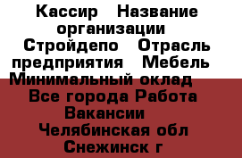 Кассир › Название организации ­ Стройдепо › Отрасль предприятия ­ Мебель › Минимальный оклад ­ 1 - Все города Работа » Вакансии   . Челябинская обл.,Снежинск г.